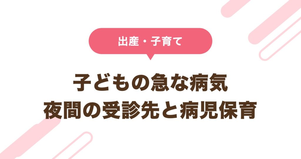子どもの急な病気 夜間の受診先と病児保育